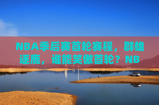 NBA季后赛首轮赛程，群雄逐鹿，谁能笑傲首轮？NBA季后赛首轮，群雄逐鹿，谁能笑傲？