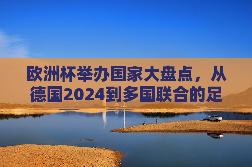 欧洲杯举办国家大盘点，从德国2024到多国联合的足球盛宴，欧洲杯举办国家全景，从德国2024到多国联合的足球盛宴