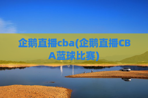 企鹅直播cba(企鹅直播CBA蓝球比赛)