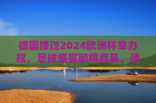德国接过2024欧洲杯举办权，足球盛宴即将启幕，德国接过2024欧洲杯举办权，足球盛宴即将启幕