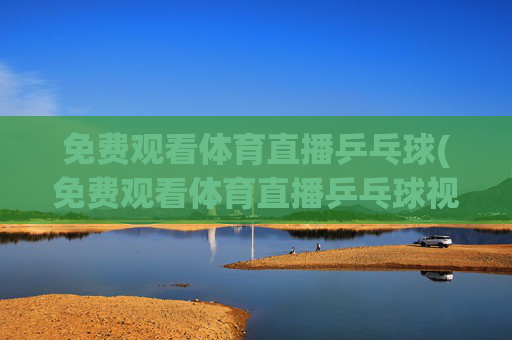 免费观看体育直播乒乓球(免费观看体育直播乒乓球视频)