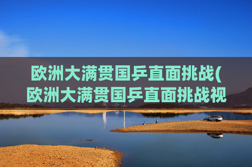 欧洲大满贯国乒直面挑战(欧洲大满贯国乒直面挑战视频)