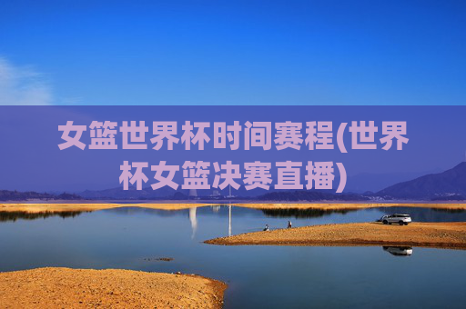 女篮世界杯时间赛程(世界杯女篮决赛直播)