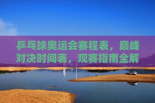 乒乓球奥运会赛程表,巅峰对决时间表,观赛指南全解析,乒乓球奥运会赛程表,巅峰对决时间与观赛指南全解析