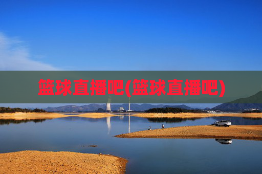篮球直播吧(篮球直播吧)