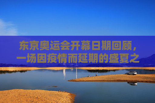 东京奥运会开幕日期回顾,一场因疫情而延期的盛夏之约,东京奥运会开幕回顾,疫情延期的盛夏之约