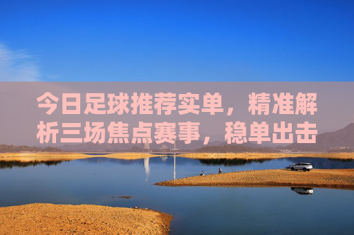 今日足球推荐实单,精准解析三场焦点赛事,稳单出击!今日足球推荐实单,精准解析三场焦点赛事,稳单出击!