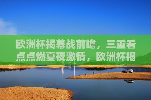欧洲杯揭幕战前瞻,三重看点点燃夏夜激情,欧洲杯揭幕战前瞻,三重看点点燃夏夜激情