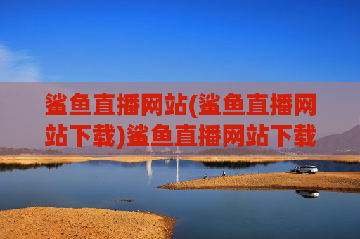 鲨鱼直播网站(鲨鱼直播网站下载)鲨鱼直播网站下载