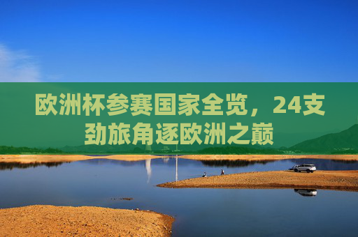 欧洲杯参赛国家全览，24支劲旅角逐欧洲之巅