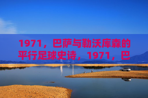 1971,巴萨与勒沃库森的平行足球史诗,1971,巴萨与勒沃库森的平行足球史诗
