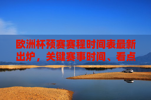 欧洲杯预赛赛程时间表最新出炉，关键赛事时间、看点及观赛指南，欧洲杯预赛赛程时间表最新出炉，关键赛事时间、看点及观赛指南