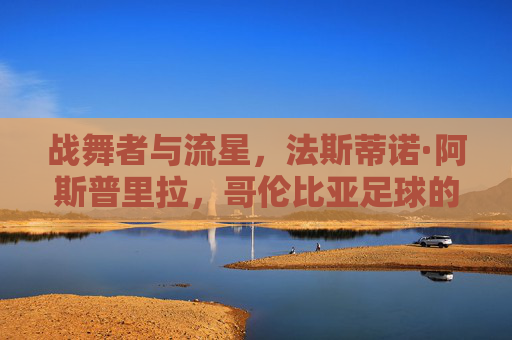 战舞者与流星,法斯蒂诺·阿斯普里拉,哥伦比亚足球的野性图腾,法斯蒂诺·阿斯普里拉,战舞者与流星,哥伦比亚足球的野性图腾