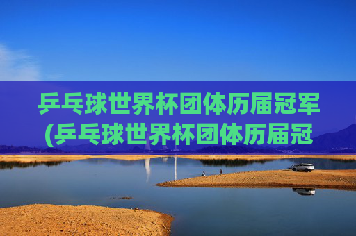 乒乓球世界杯团体历届冠军(乒乓球世界杯团体历届冠军一览表)