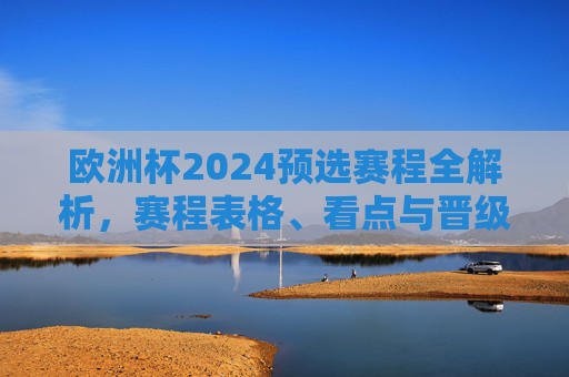欧洲杯2024预选赛程全解析,赛程表格、看点与晋级规则,欧洲杯2024预选赛全解析,赛程、看点与晋级规则