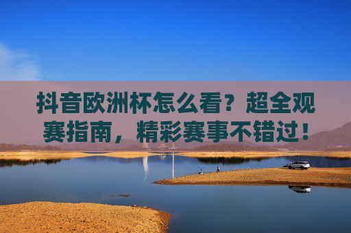 抖音欧洲杯怎么看?超全观赛指南,精彩赛事不错过!抖音欧洲杯观赛指南,精彩赛事不错过!