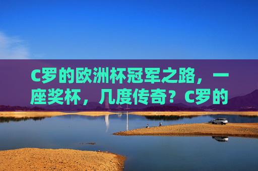C罗的欧洲杯冠军之路，一座奖杯，几度传奇？C罗的欧洲杯冠军之路，一座奖杯，几度传奇