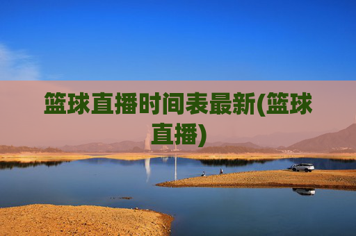 篮球直播时间表最新(篮球直播)
