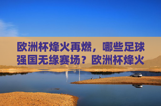 欧洲杯烽火再燃,哪些足球强国无缘赛场?欧洲杯烽火再燃,哪些足球强国无缘赛场?