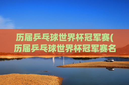 历届乒乓球世界杯冠军赛(历届乒乓球世界杯冠军赛名单)