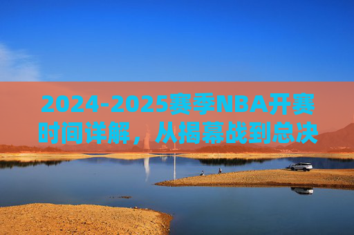 2024-2025赛季NBA开赛时间详解，从揭幕战到总决赛，一文读懂新赛季赛程安排，2024-2025赛季NBA赛程安排详解，从揭幕战到总决赛，一文读懂新赛季