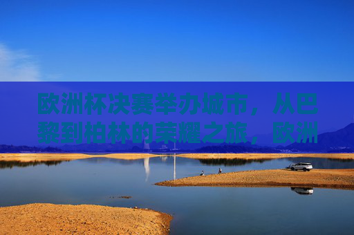 欧洲杯决赛举办城市，从巴黎到柏林的荣耀之旅，欧洲杯决赛举办城市，从巴黎到柏林的荣耀之旅