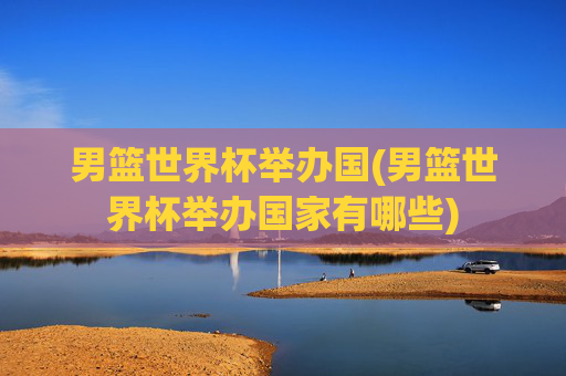 男篮世界杯举办国(男篮世界杯举办国家有哪些)