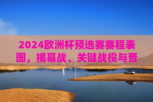 2024欧洲杯预选赛赛程表图,揭幕战、关键战役与晋级路径全解析,2024欧洲杯预选赛赛程表图,揭幕战、关键战役与晋级路径全解析
