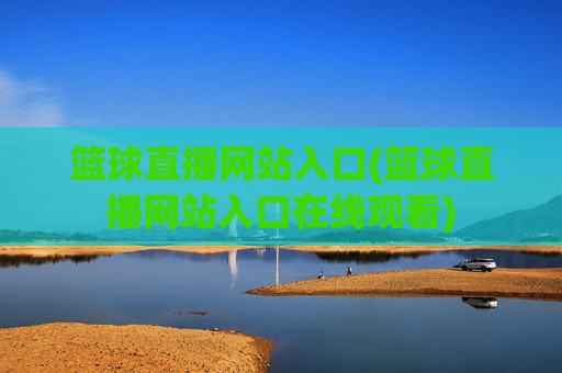 篮球直播网站入口(篮球直播网站入口在线观看)