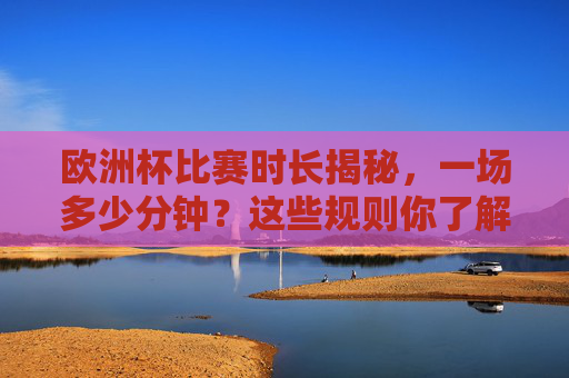 欧洲杯比赛时长揭秘，一场多少分钟？这些规则你了解吗？欧洲杯比赛时长揭秘，一场多少分钟？规则全在这