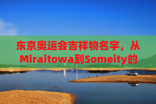 东京奥运会吉祥物名字,从Miraitowa到Someity的深意,东京奥运吉祥物名字深意,Miraitowa与Someity