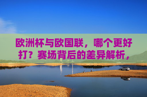 欧洲杯与欧国联,哪个更好打?赛场背后的差异解析,欧洲杯VS欧国联,哪个更好打?赛场差异解析