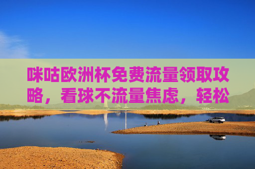 咪咕欧洲杯免费流量领取攻略,看球不流量焦虑,轻松畅享赛事盛宴,咪咕欧洲杯免费流量攻略,看球无焦虑,畅享赛事盛宴