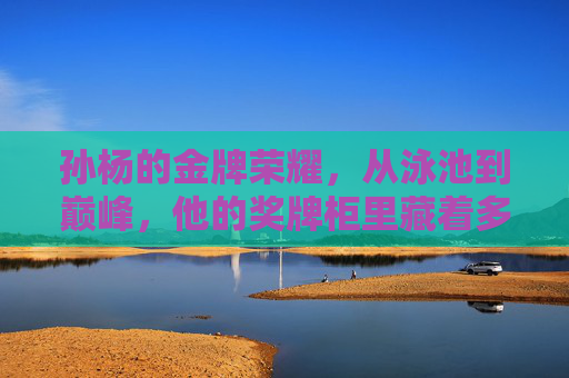 孙杨的金牌荣耀,从泳池到巅峰,他的奖牌柜里藏着多少枚冠军?孙杨的奖牌柜里,藏着多少枚巅峰冠军?