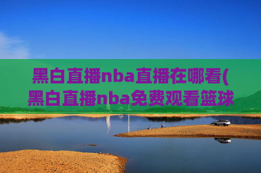 黑白直播nba直播在哪看(黑白直播nba免费观看篮球)