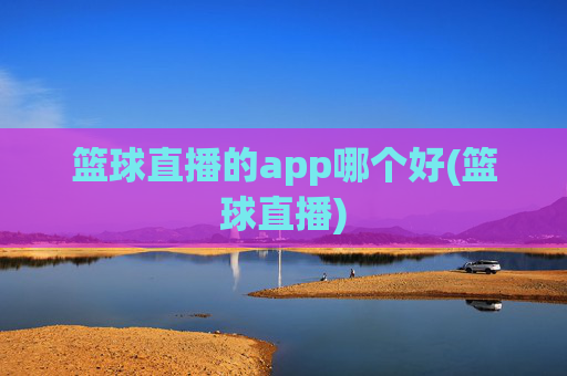 篮球直播的app哪个好(篮球直播)