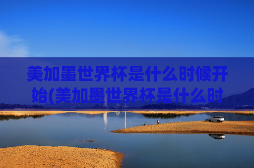 美加墨世界杯是什么时候开始(美加墨世界杯是什么时候开始的)美加墨世界杯什么时候开始