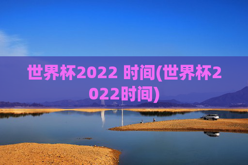 世界杯2022 时间(世界杯2022时间)