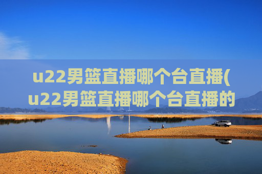 u22男篮直播哪个台直播(u22男篮直播哪个台直播的)