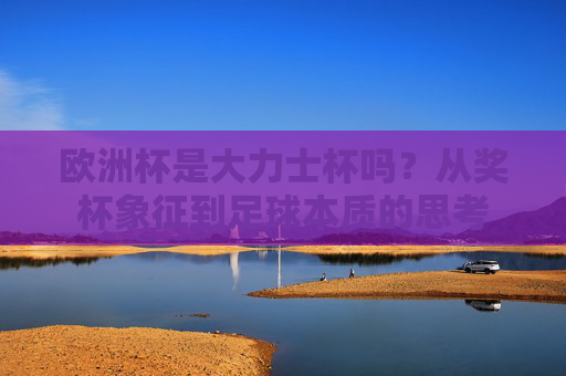 欧洲杯是大力士杯吗?从奖杯象征到足球本质的思考