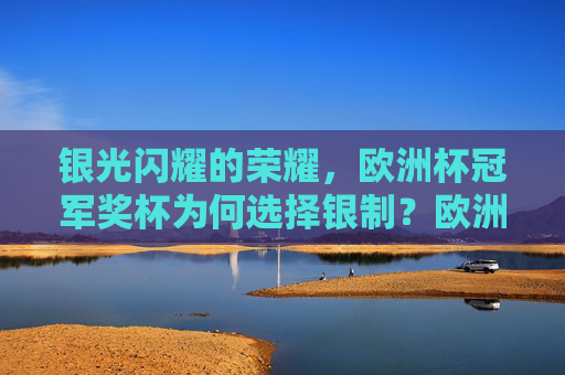 银光闪耀的荣耀,欧洲杯冠军奖杯为何选择银制?欧洲杯冠军奖杯为何选择银制?