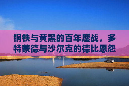 钢铁与黄黑的百年鏖战，多特蒙德与沙尔克的德比恩怨，多特蒙德与沙尔克，百年钢铁德比恩怨