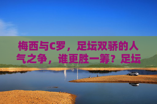 梅西与C罗，足坛双骄的人气之争，谁更胜一筹？足坛双骄人气之争，梅西C罗谁更胜一筹？