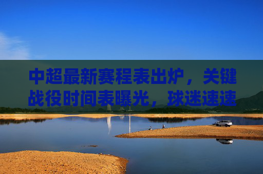 中超最新赛程表出炉，关键战役时间表曝光，球迷速速收藏！中超最新赛程表出炉，关键战役时间表曝光，球迷速速收藏！