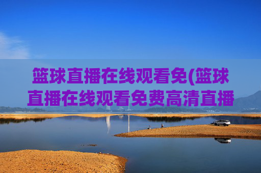 篮球直播在线观看免(篮球直播在线观看免费高清直播说球帝)