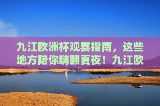 九江欧洲杯观赛指南，这些地方陪你嗨翻夏夜！九江欧洲杯观赛指南，嗨翻夏夜观赛地