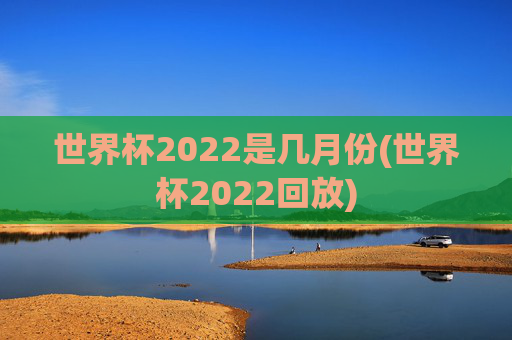 世界杯2022是几月份(世界杯2022回放)
