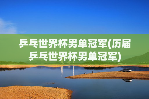 乒乓世界杯男单冠军(历届乒乓世界杯男单冠军)