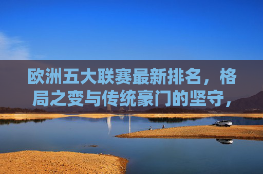 欧洲五大联赛最新排名,格局之变与传统豪门的坚守,欧洲五大联赛最新排名,格局之变与传统豪门的坚守