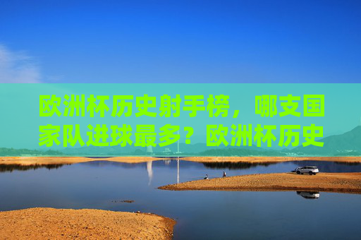 欧洲杯历史射手榜,哪支国家队进球最多?欧洲杯历史射手榜,哪支国家队进球最多?